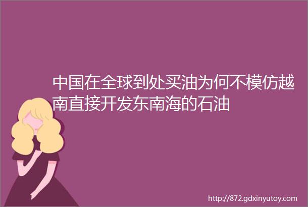 中国在全球到处买油为何不模仿越南直接开发东南海的石油