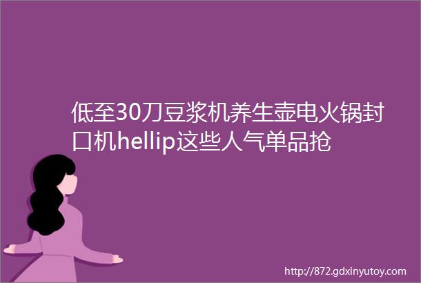 低至30刀豆浆机养生壶电火锅封口机hellip这些人气单品抢疯了