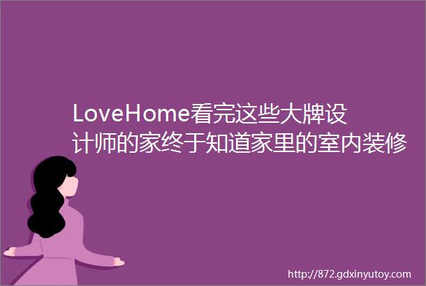 LoveHome看完这些大牌设计师的家终于知道家里的室内装修输在哪儿了