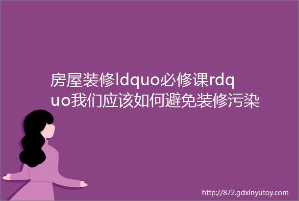 房屋装修ldquo必修课rdquo我们应该如何避免装修污染