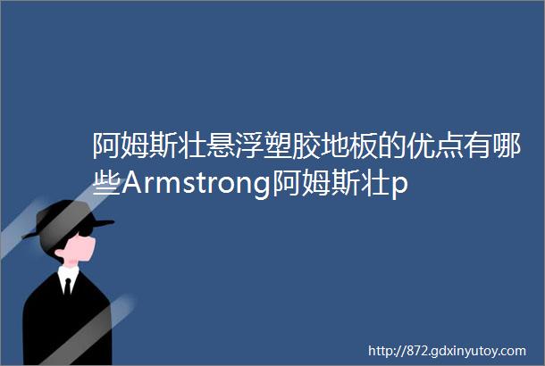 阿姆斯壮悬浮塑胶地板的优点有哪些Armstrong阿姆斯壮pvc地板厂家电话