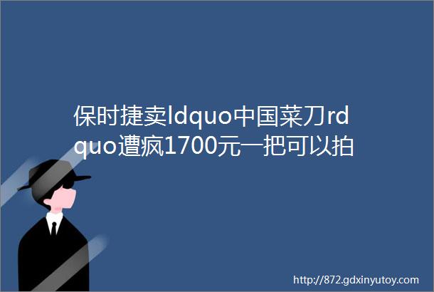 保时捷卖ldquo中国菜刀rdquo遭疯1700元一把可以拍蒜