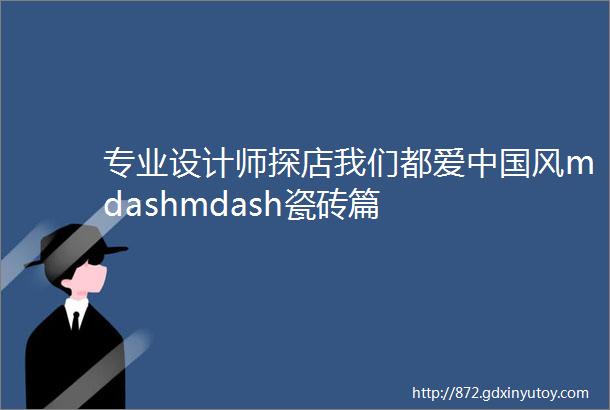 专业设计师探店我们都爱中国风mdashmdash瓷砖篇