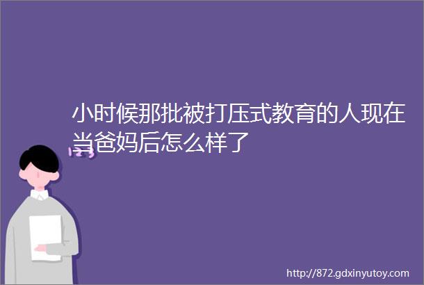 小时候那批被打压式教育的人现在当爸妈后怎么样了