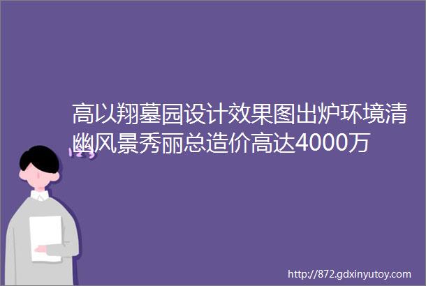 高以翔墓园设计效果图出炉环境清幽风景秀丽总造价高达4000万